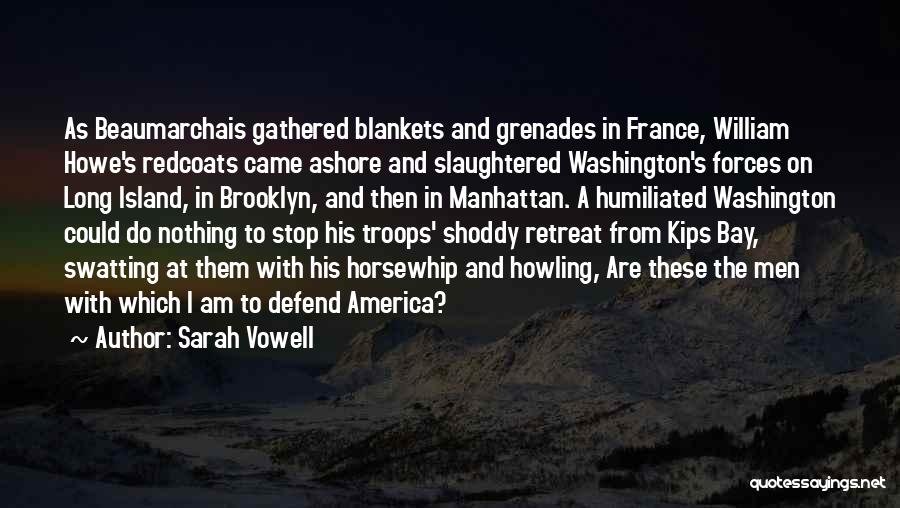 Sarah Vowell Quotes: As Beaumarchais Gathered Blankets And Grenades In France, William Howe's Redcoats Came Ashore And Slaughtered Washington's Forces On Long Island,