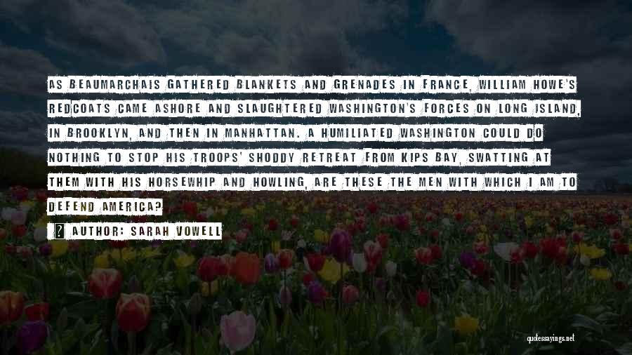 Sarah Vowell Quotes: As Beaumarchais Gathered Blankets And Grenades In France, William Howe's Redcoats Came Ashore And Slaughtered Washington's Forces On Long Island,