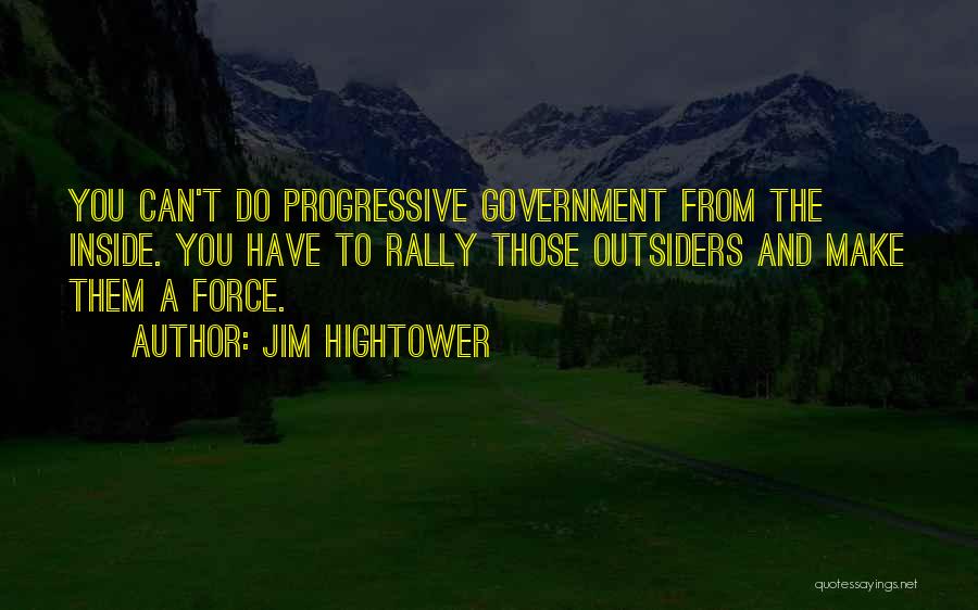 Jim Hightower Quotes: You Can't Do Progressive Government From The Inside. You Have To Rally Those Outsiders And Make Them A Force.