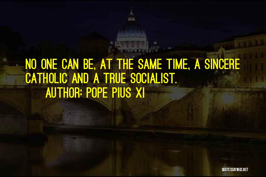 Pope Pius XI Quotes: No One Can Be, At The Same Time, A Sincere Catholic And A True Socialist.