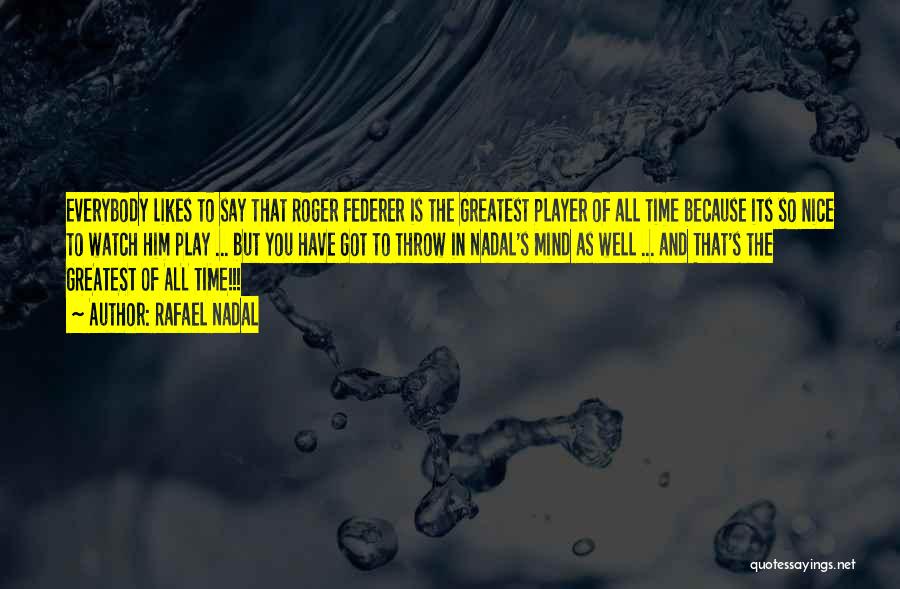 Rafael Nadal Quotes: Everybody Likes To Say That Roger Federer Is The Greatest Player Of All Time Because Its So Nice To Watch