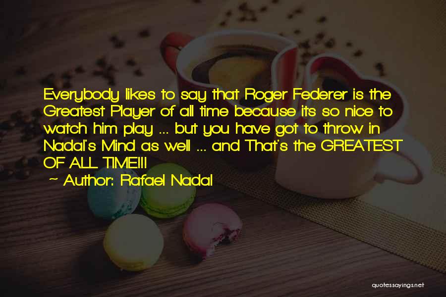 Rafael Nadal Quotes: Everybody Likes To Say That Roger Federer Is The Greatest Player Of All Time Because Its So Nice To Watch