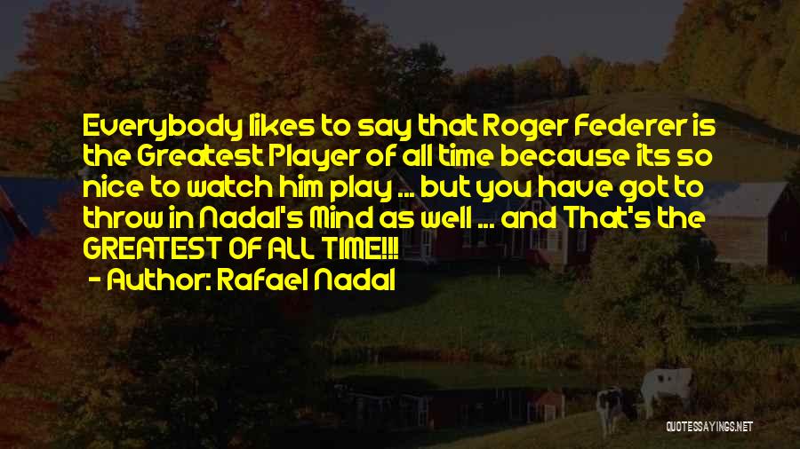 Rafael Nadal Quotes: Everybody Likes To Say That Roger Federer Is The Greatest Player Of All Time Because Its So Nice To Watch