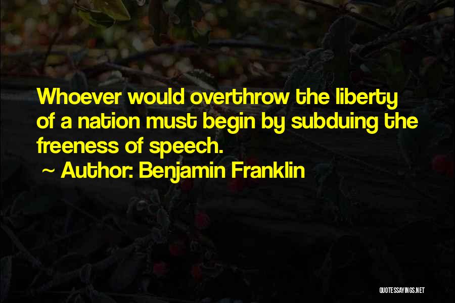 Benjamin Franklin Quotes: Whoever Would Overthrow The Liberty Of A Nation Must Begin By Subduing The Freeness Of Speech.