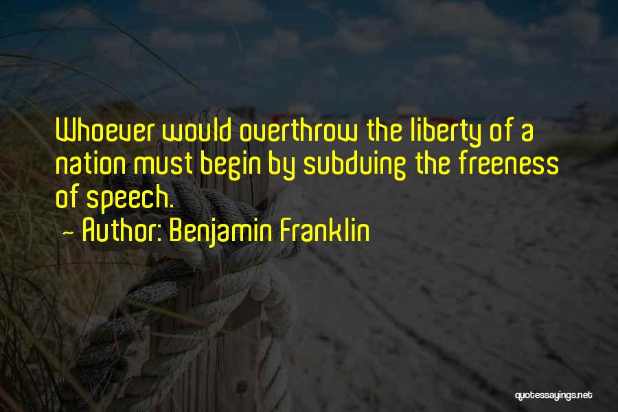 Benjamin Franklin Quotes: Whoever Would Overthrow The Liberty Of A Nation Must Begin By Subduing The Freeness Of Speech.