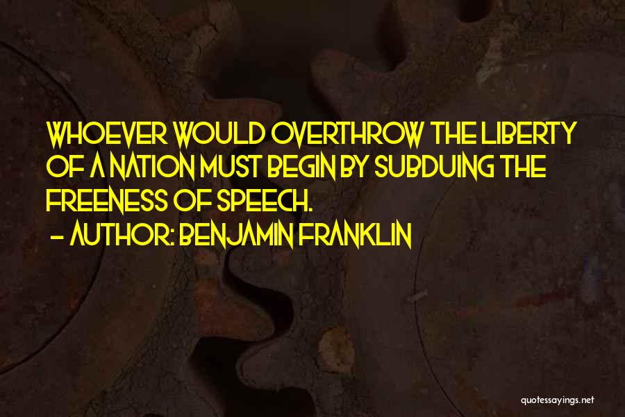 Benjamin Franklin Quotes: Whoever Would Overthrow The Liberty Of A Nation Must Begin By Subduing The Freeness Of Speech.