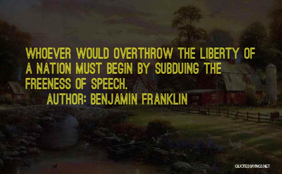 Benjamin Franklin Quotes: Whoever Would Overthrow The Liberty Of A Nation Must Begin By Subduing The Freeness Of Speech.