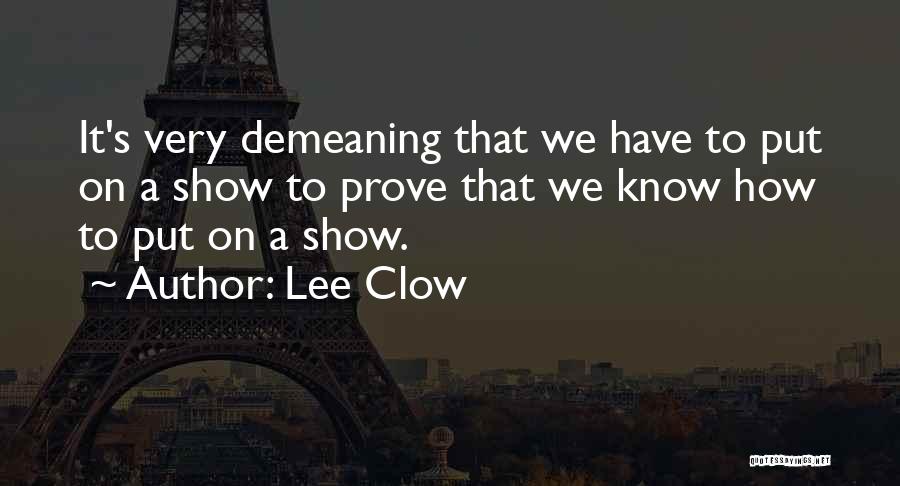 Lee Clow Quotes: It's Very Demeaning That We Have To Put On A Show To Prove That We Know How To Put On