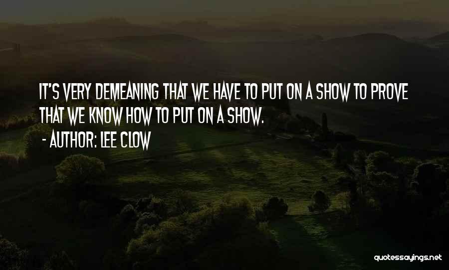 Lee Clow Quotes: It's Very Demeaning That We Have To Put On A Show To Prove That We Know How To Put On