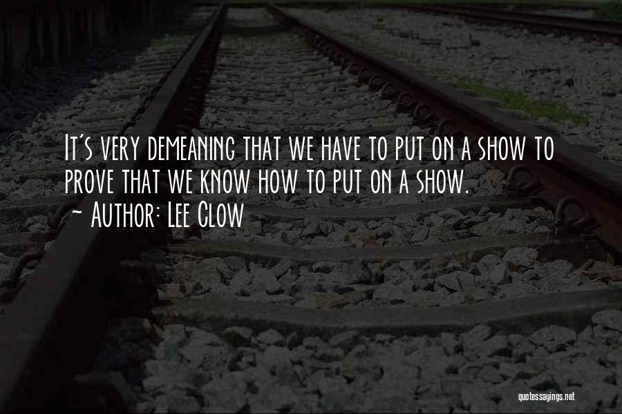 Lee Clow Quotes: It's Very Demeaning That We Have To Put On A Show To Prove That We Know How To Put On