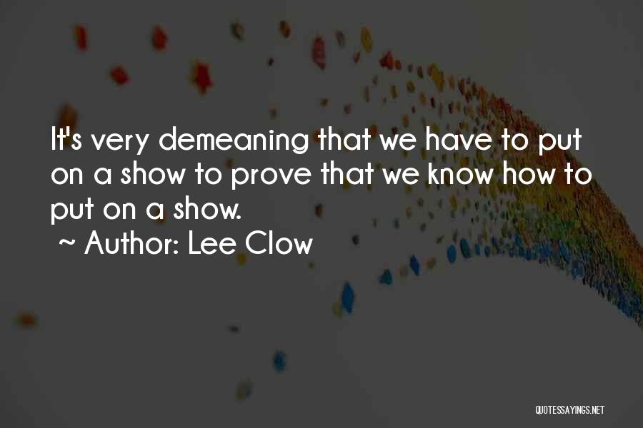 Lee Clow Quotes: It's Very Demeaning That We Have To Put On A Show To Prove That We Know How To Put On