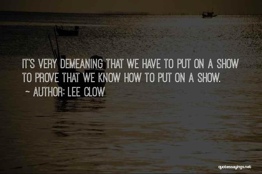 Lee Clow Quotes: It's Very Demeaning That We Have To Put On A Show To Prove That We Know How To Put On