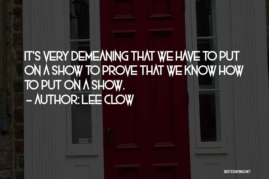 Lee Clow Quotes: It's Very Demeaning That We Have To Put On A Show To Prove That We Know How To Put On