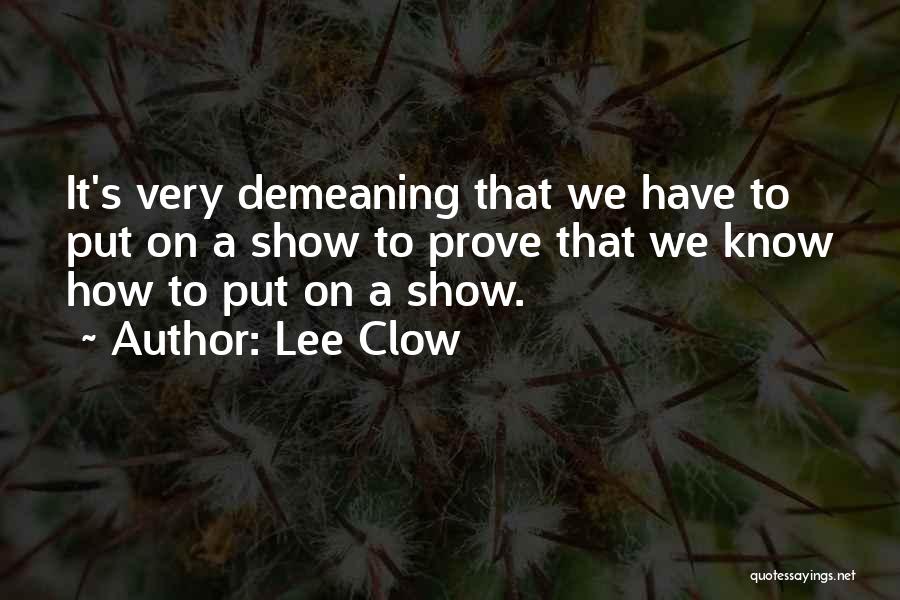 Lee Clow Quotes: It's Very Demeaning That We Have To Put On A Show To Prove That We Know How To Put On