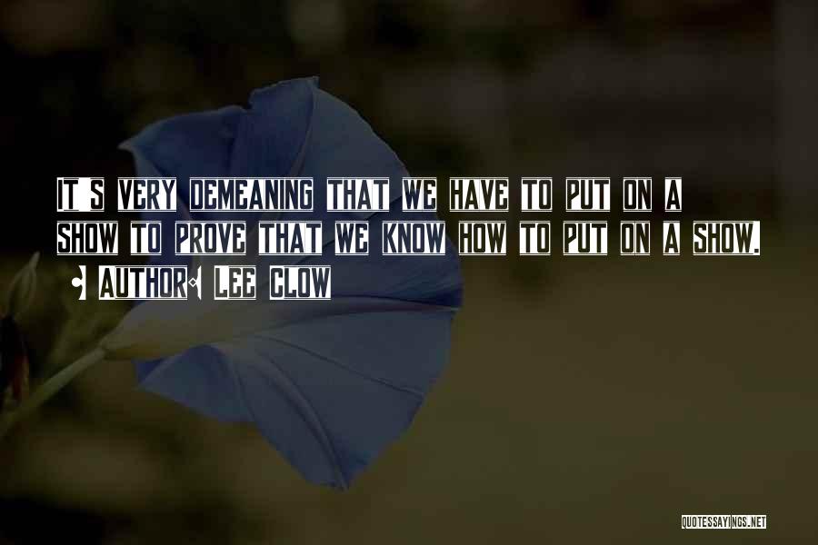 Lee Clow Quotes: It's Very Demeaning That We Have To Put On A Show To Prove That We Know How To Put On