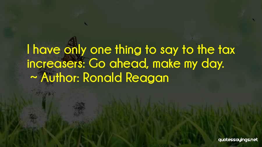 Ronald Reagan Quotes: I Have Only One Thing To Say To The Tax Increasers: Go Ahead, Make My Day.