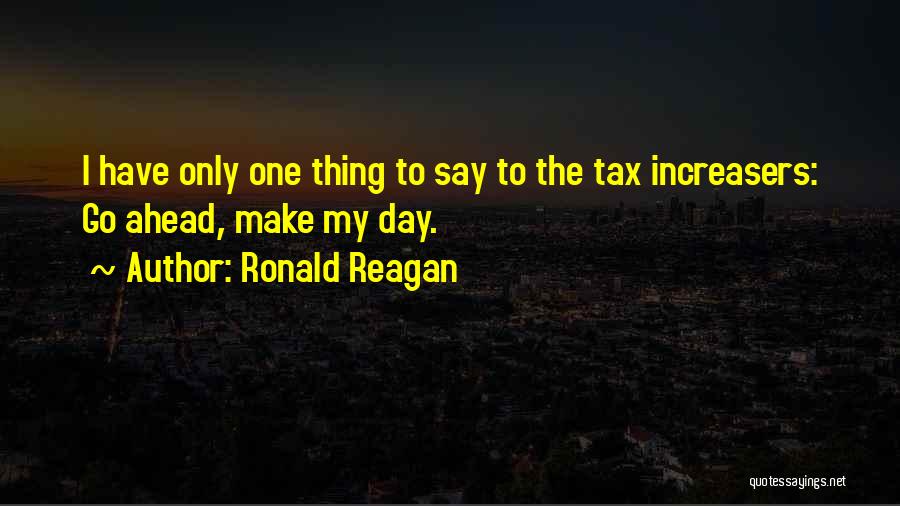 Ronald Reagan Quotes: I Have Only One Thing To Say To The Tax Increasers: Go Ahead, Make My Day.