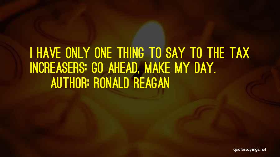 Ronald Reagan Quotes: I Have Only One Thing To Say To The Tax Increasers: Go Ahead, Make My Day.