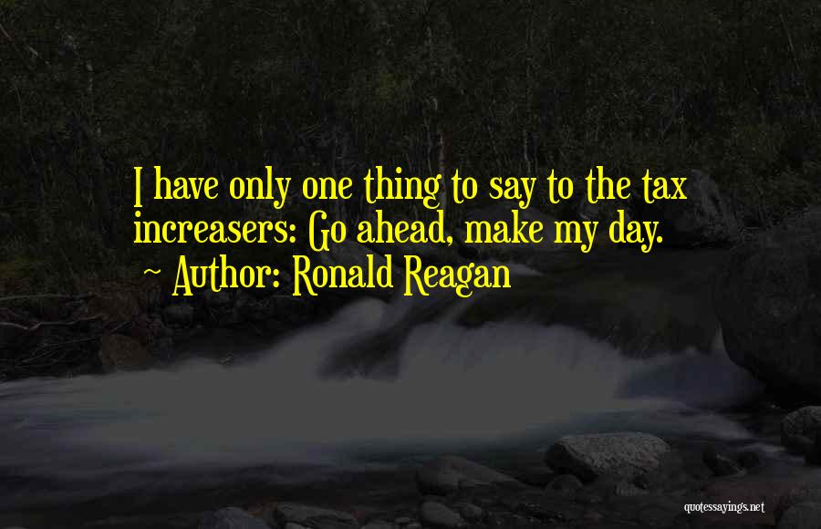 Ronald Reagan Quotes: I Have Only One Thing To Say To The Tax Increasers: Go Ahead, Make My Day.