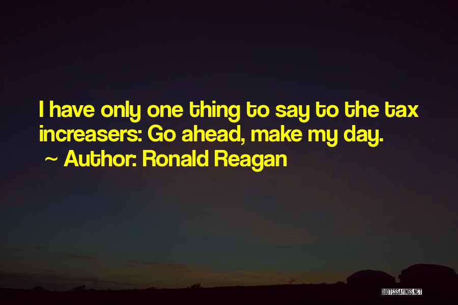 Ronald Reagan Quotes: I Have Only One Thing To Say To The Tax Increasers: Go Ahead, Make My Day.