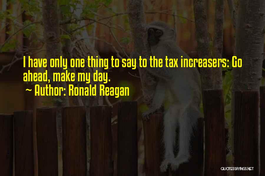 Ronald Reagan Quotes: I Have Only One Thing To Say To The Tax Increasers: Go Ahead, Make My Day.