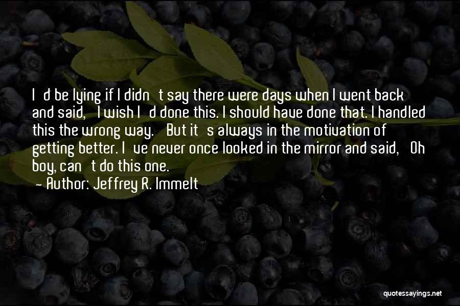 Jeffrey R. Immelt Quotes: I'd Be Lying If I Didn't Say There Were Days When I Went Back And Said, 'i Wish I'd Done