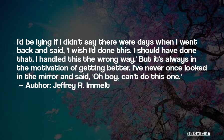 Jeffrey R. Immelt Quotes: I'd Be Lying If I Didn't Say There Were Days When I Went Back And Said, 'i Wish I'd Done