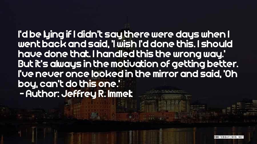 Jeffrey R. Immelt Quotes: I'd Be Lying If I Didn't Say There Were Days When I Went Back And Said, 'i Wish I'd Done