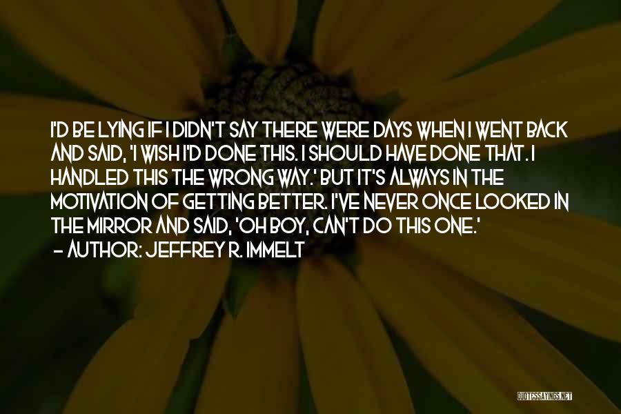 Jeffrey R. Immelt Quotes: I'd Be Lying If I Didn't Say There Were Days When I Went Back And Said, 'i Wish I'd Done