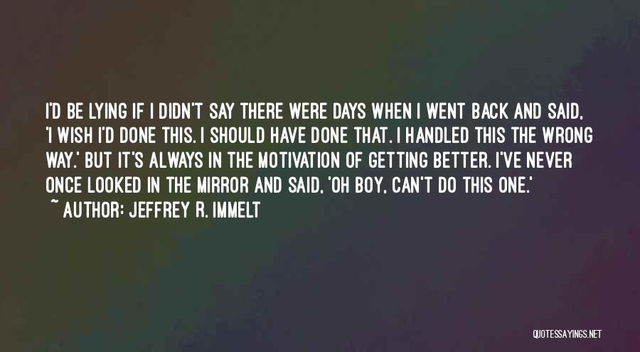 Jeffrey R. Immelt Quotes: I'd Be Lying If I Didn't Say There Were Days When I Went Back And Said, 'i Wish I'd Done