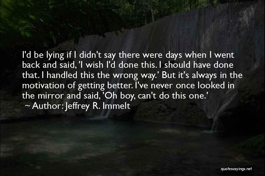 Jeffrey R. Immelt Quotes: I'd Be Lying If I Didn't Say There Were Days When I Went Back And Said, 'i Wish I'd Done