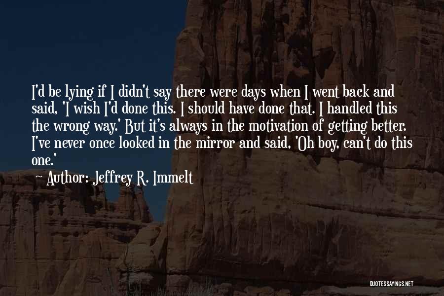 Jeffrey R. Immelt Quotes: I'd Be Lying If I Didn't Say There Were Days When I Went Back And Said, 'i Wish I'd Done