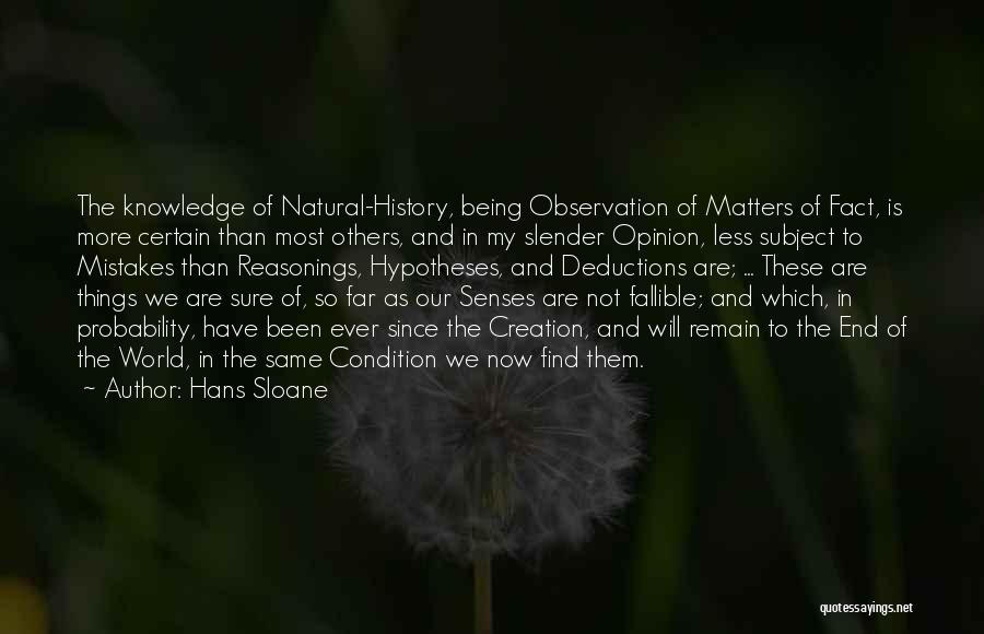 Hans Sloane Quotes: The Knowledge Of Natural-history, Being Observation Of Matters Of Fact, Is More Certain Than Most Others, And In My Slender