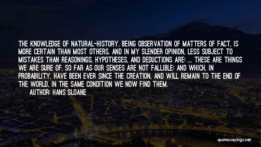 Hans Sloane Quotes: The Knowledge Of Natural-history, Being Observation Of Matters Of Fact, Is More Certain Than Most Others, And In My Slender