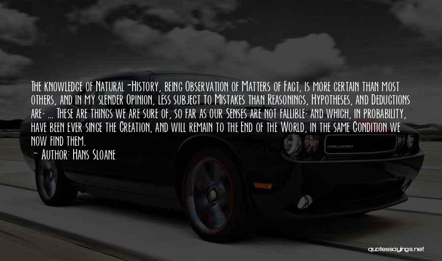 Hans Sloane Quotes: The Knowledge Of Natural-history, Being Observation Of Matters Of Fact, Is More Certain Than Most Others, And In My Slender