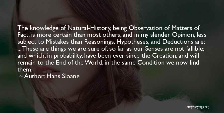 Hans Sloane Quotes: The Knowledge Of Natural-history, Being Observation Of Matters Of Fact, Is More Certain Than Most Others, And In My Slender