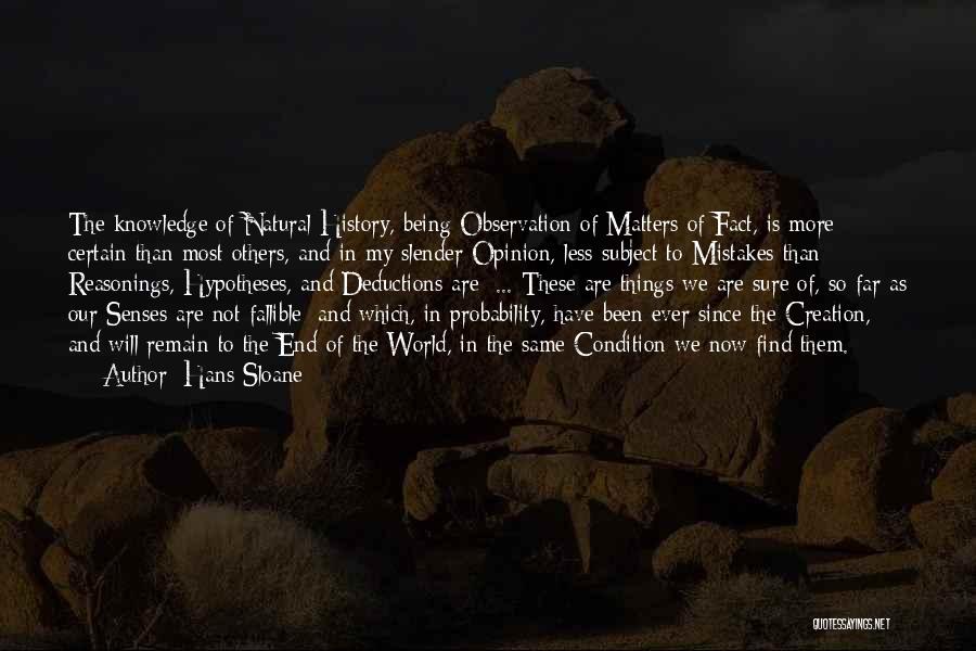 Hans Sloane Quotes: The Knowledge Of Natural-history, Being Observation Of Matters Of Fact, Is More Certain Than Most Others, And In My Slender