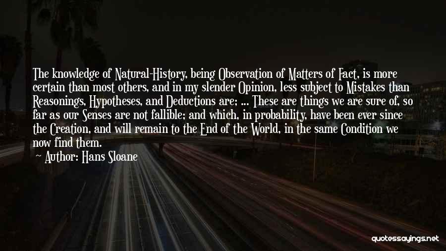 Hans Sloane Quotes: The Knowledge Of Natural-history, Being Observation Of Matters Of Fact, Is More Certain Than Most Others, And In My Slender