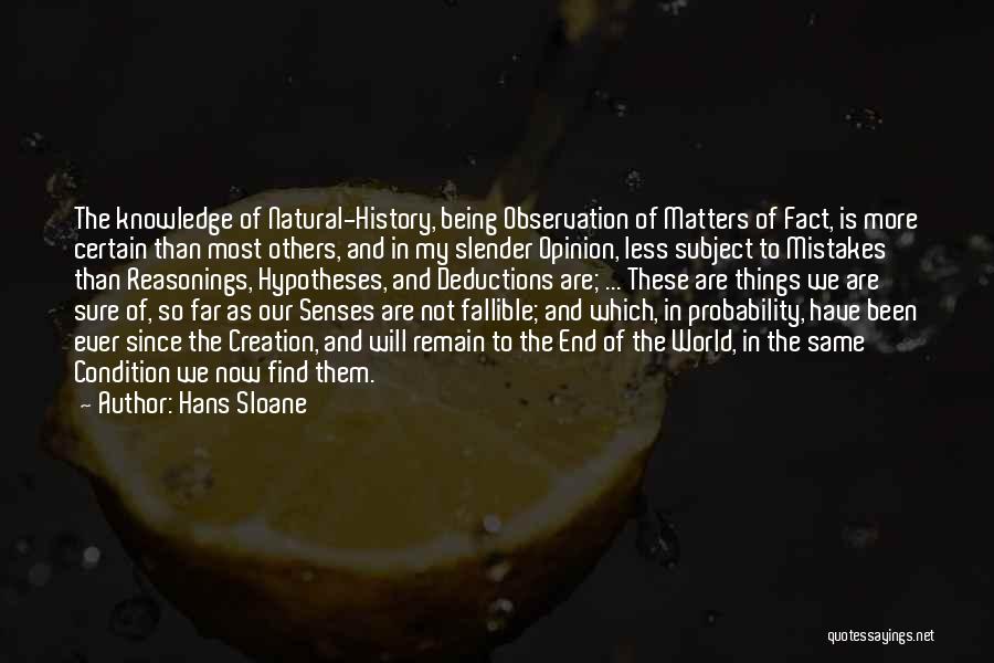 Hans Sloane Quotes: The Knowledge Of Natural-history, Being Observation Of Matters Of Fact, Is More Certain Than Most Others, And In My Slender