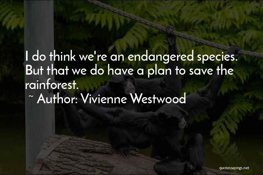 Vivienne Westwood Quotes: I Do Think We're An Endangered Species. But That We Do Have A Plan To Save The Rainforest.