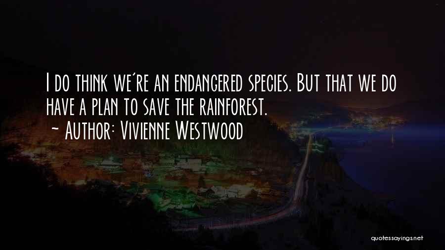 Vivienne Westwood Quotes: I Do Think We're An Endangered Species. But That We Do Have A Plan To Save The Rainforest.