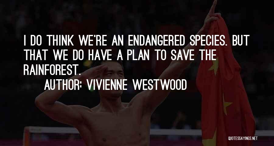 Vivienne Westwood Quotes: I Do Think We're An Endangered Species. But That We Do Have A Plan To Save The Rainforest.