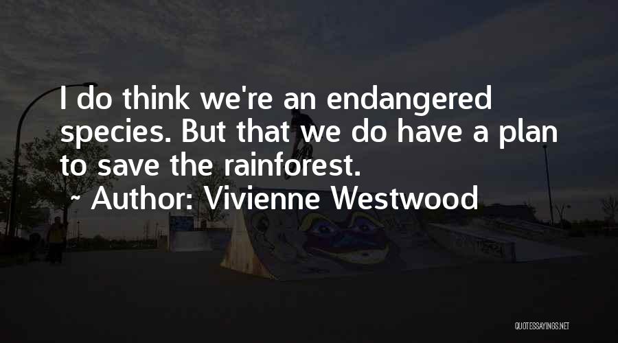 Vivienne Westwood Quotes: I Do Think We're An Endangered Species. But That We Do Have A Plan To Save The Rainforest.