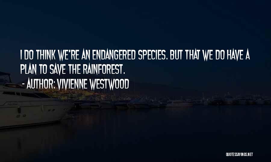 Vivienne Westwood Quotes: I Do Think We're An Endangered Species. But That We Do Have A Plan To Save The Rainforest.