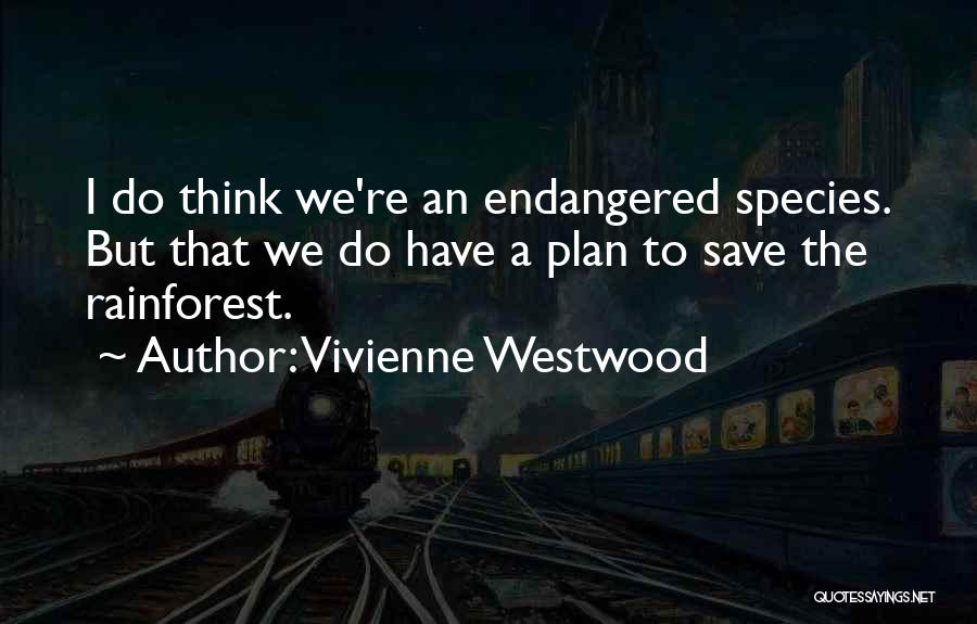 Vivienne Westwood Quotes: I Do Think We're An Endangered Species. But That We Do Have A Plan To Save The Rainforest.