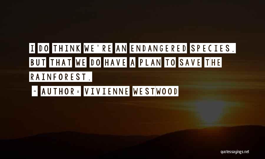 Vivienne Westwood Quotes: I Do Think We're An Endangered Species. But That We Do Have A Plan To Save The Rainforest.
