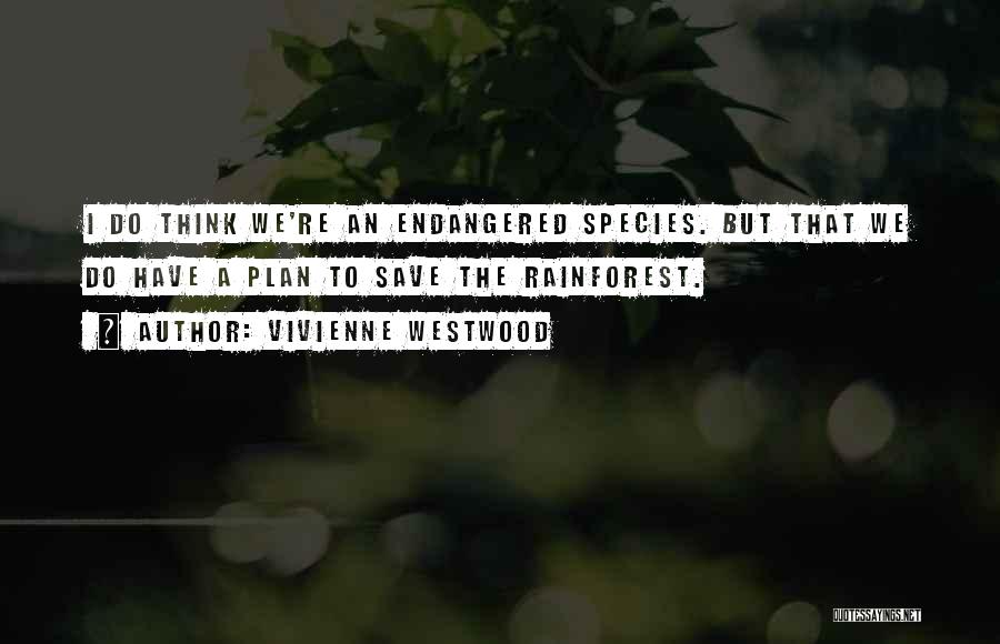 Vivienne Westwood Quotes: I Do Think We're An Endangered Species. But That We Do Have A Plan To Save The Rainforest.