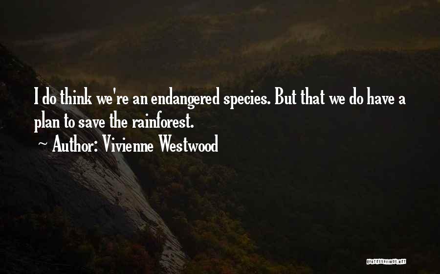 Vivienne Westwood Quotes: I Do Think We're An Endangered Species. But That We Do Have A Plan To Save The Rainforest.