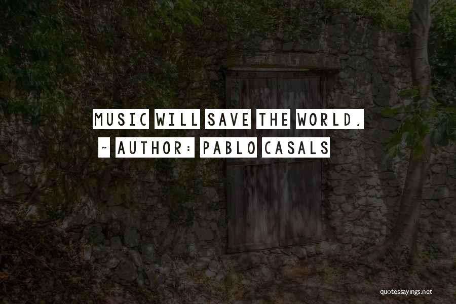 Pablo Casals Quotes: Music Will Save The World.