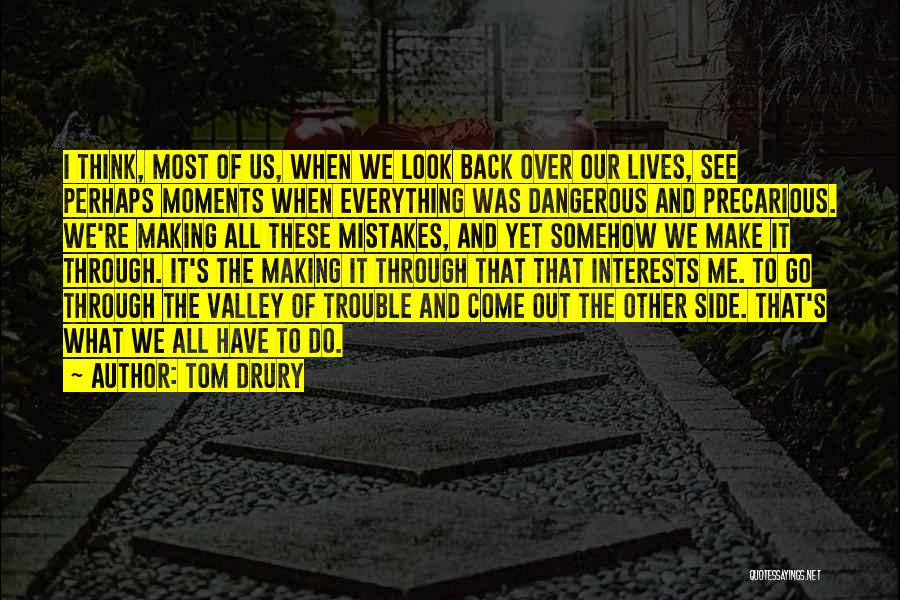 Tom Drury Quotes: I Think, Most Of Us, When We Look Back Over Our Lives, See Perhaps Moments When Everything Was Dangerous And